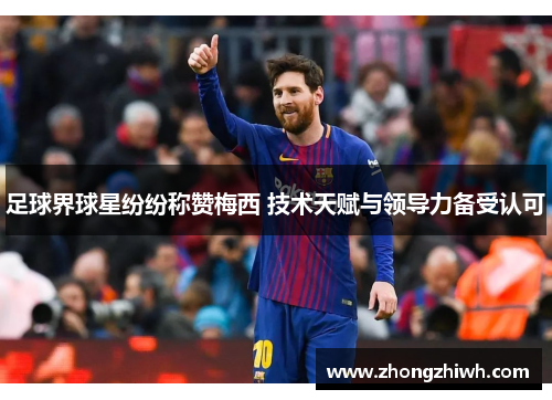 足球界球星纷纷称赞梅西 技术天赋与领导力备受认可