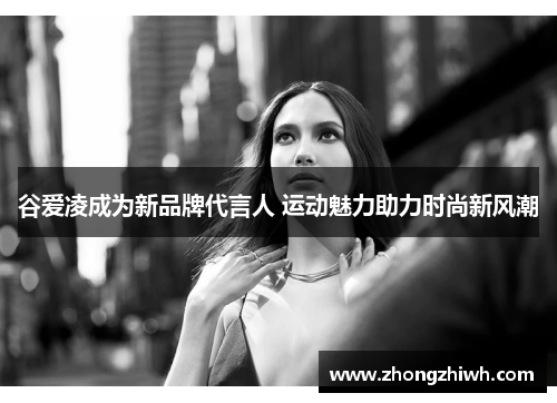 谷爱凌成为新品牌代言人 运动魅力助力时尚新风潮