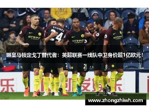 曝皇马锁定戈丁替代者：英超联赛一线队中卫身价超1亿欧元！